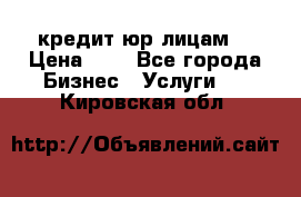 кредит юр лицам  › Цена ­ 0 - Все города Бизнес » Услуги   . Кировская обл.